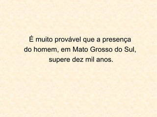 É muito provável que a presença
do homem, em Mato Grosso do Sul,
supere dez mil anos.
 