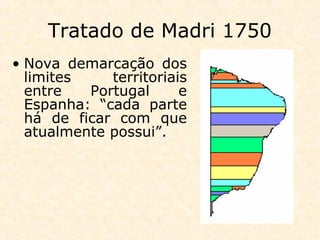 Tratado de Madri 1750
• Nova demarcação dos
limites territoriais
entre Portugal e
Espanha: “cada parte
há de ficar com que
atualmente possui”.
 