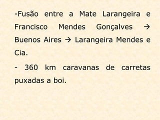 -Fusão entre a Mate Larangeira e
Francisco Mendes Gonçalves 
Buenos Aires  Larangeira Mendes e
Cia.
- 360 km caravanas de carretas
puxadas a boi.
 