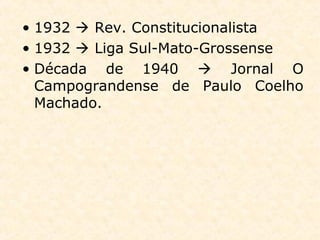 • 1932  Rev. Constitucionalista
• 1932  Liga Sul-Mato-Grossense
• Década de 1940  Jornal O
Campograndense de Paulo Coelho
Machado.
 