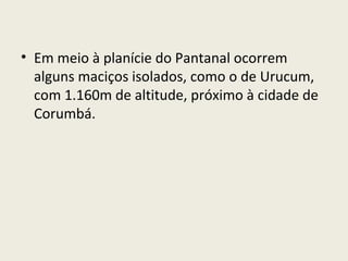• Em meio à planície do Pantanal ocorrem
alguns maciços isolados, como o de Urucum,
com 1.160m de altitude, próximo à cidade de
Corumbá.
 