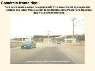Corumbá - Receita Federal na divisa com Bolivia Comércio fronteiriço:  Para quem busca a opção de compra pelo livre comércio, há as opções das cidades que fazem fronteira com zonas francas como Ponta Porã, Corumbá, Bela Vista e Porto Murtinho. 