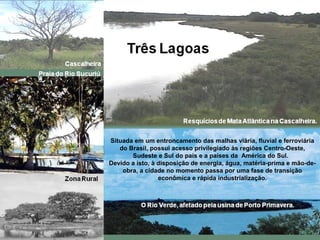Situada em um entroncamento das malhas viária, fluvial e ferroviária
do Brasil, possui acesso privilegiado às regiões Centro-Oeste,
Sudeste e Sul do país e a países da América do Sul.
Devido a isto, à disposição de energia, água, matéria-prima e mão-de-
obra, a cidade no momento passa por uma fase de transição
econômica e rápida industrialização.
 