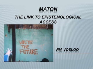 MATON
THE LINK TO EPISTEMOLOGICAL
ACCESS
RIA VOSLOO
 