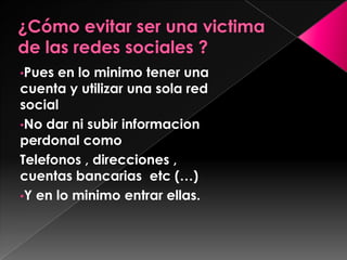 •Pues en lo minimo tener una
cuenta y utilizar una sola red
social
•No dar ni subir informacion
perdonal como
Telefonos , direcciones ,
cuentas bancarias etc (…)
•Y en lo minimo entrar ellas.
 