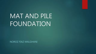 MAT AND PILE
FOUNDATION
NOROZ FIAZ MALGHANI
 