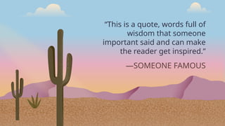 —SOMEONE FAMOUS
“This is a quote, words full of
wisdom that someone
important said and can make
the reader get inspired.”
 