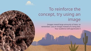 To reinforce the
concept, try using an
image
Images reveal large amounts of data, so
remember: use an image instead of a long text.
Your audience will appreciate it
 