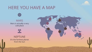 HERE YOU HAVE A MAP
MARS
Mars is actually a very
cold place
NEPTUNE
It’s the farthest planet
from the Sun
 