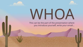 WHOA
This can be the part of the presentation where
you introduce yourself, write your email…
 