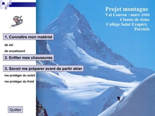 Projet montagne   Val Louron - mars 2008 Classes de 6ème Collège Saint Exupéry  Parentis 1. Connaître mon matériel de ski de snowboard 3. Savoir me préparer avant de partir skier me protéger du soleil  me protéger du froid  Quitter 2. Enfiler mes chaussures 