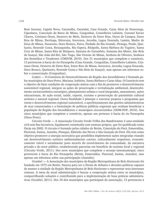 1238                                                                                   Fernanda Matos • Reinaldo Dias


       Bom Sucesso, Capela Nova, Caranaíba, Carandaí, Casa Grande, Catas Altas da Nororuega,
       Cipotânea, Conceição da Barra de Minas, Congonhas, Conselheiro Lafaiete, Coronel Xavier
       Chaves, Cristiano Otoni, Desterro de Melo, Desterro de Entre Rios, Dores de Campos, Entre
       Rios de Minas, Ibertioga, Ibituruna, Itaverava, Jeceaba, Lagoa Dourada, Lamim, Madre de
       Deus de Minas, Nazareno, Ouro Branco, Paiva, Piedade do Rio Grande, Piranga, Prado, Que-
       luzito, Resende Costa, Ressaquinha, Rio Espera, Ritápolis, Santa Bárbara do Tugúrio, Santa
       Cruz de Minas, Santa Rita de Ibitipoca, Santana do Garambéu, Santana dos Motes, São Brás
       do Suaçuí, São João del-Rei, São Tiago, São Vicente de Minas, Senhora de Oliveira, Senhora
       dos Remédios e Tiradentes (CMSVM, 2010). Dos 51 municípios que compõem o consórcio,
       13 pertencem à bacia do rio Paraopeba (Casa Grande, Congonhas, Conselheiro Lafaiete, Cris-
       tiano Otoni, Desterro de Entre Rios, Entre Rios de Minas, Itaverava, Jeceaba, Lagoa Dourada,
       Ouro Branco, Queluzito, Resende Costa e São Brás do Suaçuí), mas apenas um informou so-
       bre a consorciação (Congonhas).
               Coderi — O Consórcio de Desenvolvimento da Região dos Inconfidentes é formado pe-
       los municípios de Ouro Preto, Mariana, Itabirito, Santa Bárbara e Catas Altas. O Consórcio tem
       o objetivo de fixar condições de cooperação mútua com o fim de promover o desenvolvimento
       sustentável regional, integrar as ações de preservação e revitalização ambiental, desenvolvi-
       mento socioeconômico estratégico, planejamento urbano e rural integrados, saneamento, ações
       educacionais, de ação social, saúde, esporte, turismo e preservação do patrimônio cultural
       artístico e natural regional. Outra finalidade é planejar e executar projetos e programas que
       visem o desenvolvimento regional sustentável, o aperfeiçoamento das gestões administrativas
       de seus consorciados e a formulação de políticas públicas regionais que venham beneficiar a
       população da Região dos Inconfidentes e municípios circunvizinhos (DOM-POP, 2010). Dos
       cinco municípios que compõem o consórcio, apenas um pertence à bacia do rio Paraopeba
       (Ouro Preto).
               Circuito Verde — A Associação Circuito Verde-Trilha dos Bandeirantes é uma entidade
       civil sem fins lucrativos, legalmente constituída com estatuto próprio, que foi qualificada como
       Oscip em 2002. O circuito é formado pelas cidades de Betim, Conceição do Pará, Esmeraldas,
       Florestal, Itaúna, Juatuba, Pitangui, Ribeirão das Neves e São Gonçalo do Pará. Ela tem como
       objetivo promover a sinergia necessária que possibilita implementar ações integradas visando
       um desenvolvimento turístico ambientalmente correto, culturalmente respeitoso, economi-
       camente viável e socialmente justo através do envolvimento da comunidade, da iniciativa
       privada e do setor público, estabelecendo parcerias em benefício do turismo local e regional
       (Circuito Verde, 2011). Dos nove municípios que compõem o arranjo intermunicipal, cinco
       pertencem à bacia do Rio Paraopeba (Betim, Esmeraldas, Florestal, Itaúna, Juatuba), mas
       apenas um informou sobre sua participação (Juatuba).
               Granbel — A Associação dos municípios da Região Metropolitana de Belo Horizonte foi
       fundada em 1975 em Betim. Nasceu para ser o fórum de debates e decisões políticas capazes
       de manter a unidade da Região Metropolitana de Belo Horizonte e representar seus interesses
       comuns. A meta da atual administração é buscar a cooperação mútua entre os municípios,
       compartilhando soluções e contribuindo para a implementação de boas práticas administra-
       tivas (Granbel, 2011). Dos 34 dos municípios que participam da associação, 13 pertencem à


                                                       Rev. Adm. Pública — Rio de Janeiro 46(5):1225-250, set./out. 2012
 