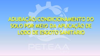 ADUBAÇÃO/CONDICIONAMENTO DO
SOLO POR MEIO DA APLICAÇÃO DE
LODO DE ESGOTOSANITÁRIO
 