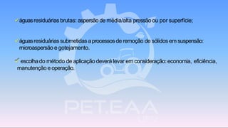 ✓águasresiduárias brutas: aspersão de média/alta pressão ou por superfície;
✓águasresiduárias submetidas aprocessosde remoção de sólidos em suspensão:
microaspersão e gotejamento.
✓ escolhado método de aplicação deverá levar em consideração: economia, eficiência,
manutenção e operação.
 