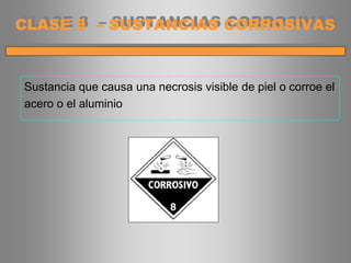 Sustancia que causa una necrosis visible de piel o corroe el
acero o el aluminio
CLASE 8 – SUSTANCIAS CORROSIVAS
 