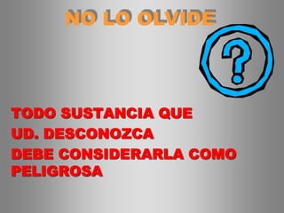 NO LO OLVIDE
TODO SUSTANCIA QUE
UD. DESCONOZCA
DEBE CONSIDERARLA COMO
PELIGROSA
 