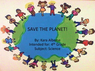 SAVE THE PLANET!

    By: Kara Alberse
Intended for: 4th Grade
    Subject: Science
 