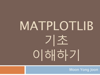 MATPLOTLIB
기초
이해하기
Moon Yong Joon
 