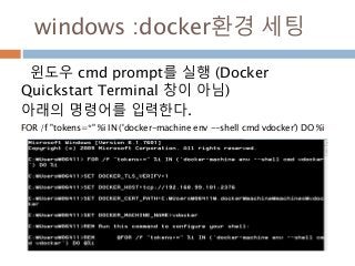 windows :docker환경 세팅
윈도우 cmd prompt를 실행 (Docker
Quickstart Terminal 창이 아님)
아래의 명령어를 입력한다.
FOR /f "tokens=*" %i IN ('docker-machine env --shell cmd vdocker') DO %i
 