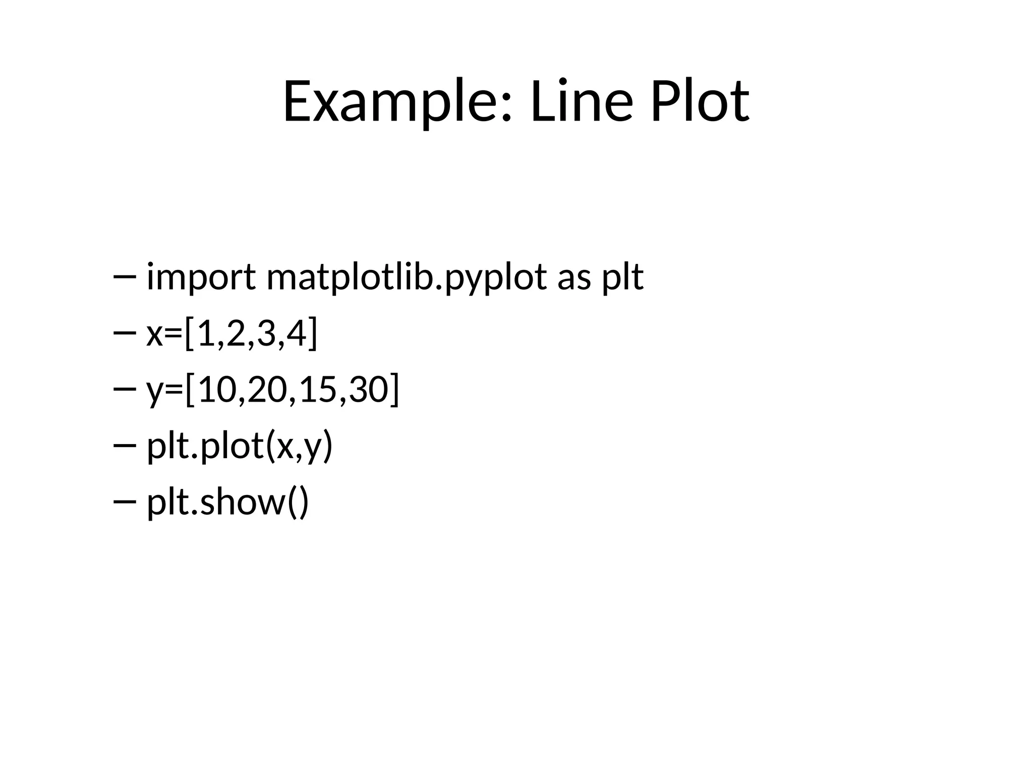 Example: Line Plot
– import matplotlib.pyplot as plt
– x=[1,2,3,4]
– y=[10,20,15,30]
– plt.plot(x,y)
– plt.show()
 