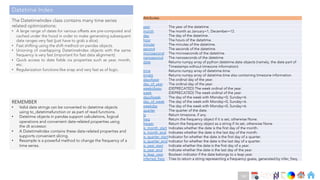 Ch
Ch
Ch
Ch
Ch
Ch
Ch
DT
Attributes
year The year of the datetime.
month The month as January=1, December=12.
day The day of the datetime.
hour The hours of the datetime.
minute The minutes of the datetime.
second The seconds of the datetime.
microsecond The microseconds of the datetime.
nanosecond The nanoseconds of the datetime.
date Returns numpy array of python datetime.date objects (namely, the date part of
Timestamps without timezone information).
time Returns numpy array of datetime.time.
timetz Returns numpy array of datetime.time also containing timezone information.
dayofyear The ordinal day of the year.
day_of_year The ordinal day of the year.
weekofyear (DEPRECATED) The week ordinal of the year.
week (DEPRECATED) The week ordinal of the year.
dayofweek The day of the week with Monday=0, Sunday=6.
day_of_week The day of the week with Monday=0, Sunday=6.
weekday The day of the week with Monday=0, Sunday=6.
quarter The quarter of the date.
tz Return timezone, if any.
freq Return the frequency object if it is set, otherwise None.
freqstr Return the frequency object as a string if its set, otherwise None.
is_month_start Indicates whether the date is the first day of the month.
is_month_end Indicates whether the date is the last day of the month.
is_quarter_startIndicator for whether the date is the first day of a quarter.
is_quarter_end Indicator for whether the date is the last day of a quarter.
is_year_start Indicate whether the date is the first day of a year.
is_year_end Indicate whether the date is the last day of the year.
is_leap_year Boolean indicator if the date belongs to a leap year.
inferred_freq Tries to return a string representing a frequency guess, generated by infer_freq.
REMEMBER
• Valid date strings can be converted to datetime objects
using to_datetimefunction or as part of read functions.
• Datetime objects in pandas support calculations, logical
operations and convenient date-related properties using
the dt accessor.
• A DatetimeIndex contains these date-related properties and
supports convenient slicing.
• Resample is a powerful method to change the frequency of a
time series.
The DatetimeIndex class contains many time series
related optimizations:
• A large range of dates for various offsets are pre-computed and
cached under the hood in order to make generating subsequent
date ranges very fast (just have to grab a slice).
• Fast shifting using the shift method on pandas objects.
• Unioning of overlapping DatetimeIndex objects with the same
frequency is very fast (important for fast data alignment).
• Quick access to date fields via properties such as year, month,
etc.
• Regularization functions like snap and very fast as of logic.
Datetime Index
191
 