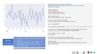 Ch
Ch
Ch
Ch
Ch
Ch
Ch
DT
#https://stackoverflow.com/questions/12945971/
#pandas-timeseries-plot-setting-x-axis-major-and-minor-ticks-and-labels?
#Check answer by bmu
import numpy as np
import pandas as pd
import matplotlib.pyplot as plt
import matplotlib.dates as mdates
plt.style.use('seaborn')
idx = pd.date_range('2011-05-01', '2011-07-01')
prng = np.random.default_rng(123456)
s = pd.Series(prng.standard_normal(len(idx)), index=idx)
fig, ax = plt.subplots()
ax.plot_date(idx.to_pydatetime(), s, 'v-') #x values converted to python datetime objects
ax.xaxis.set_minor_locator(mdates.WeekdayLocator(byweekday=(1),interval=1))
ax.xaxis.set_minor_formatter(mdates.DateFormatter('%dn%a'))
ax.xaxis.grid(True, which="minor")
ax.yaxis.grid()
ax.xaxis.set_major_locator(mdates.MonthLocator())
ax.xaxis.set_major_formatter(mdates.DateFormatter('nnn%bn%Y'))
plt.tight_layout()
fig.savefig('Major and Minor date ticks in multiline.png',dpi=300, format='png’,
bbox_inches='tight')
dates
module
• pd.date_range() to generate datetime
index
• MonthLocator() for major ticks
• WeekdayLocator() for minor ticks
• Date Formatter
Note on Practical Implementation of tick related methods
248
 