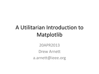 A Utilitarian Introduction to
Matplotlib
20APR2013
Drew Arnett
a.arnett@ieee.org
 