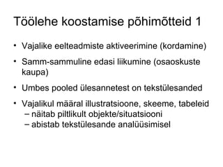 Töölehe koostamise põhimõtteid 1 Vajalike eelteadmiste aktiveerimine (kordamine) Samm-sammuline edasi liikumine (osaoskuste kaupa) Umbes pooled ülesannetest on tekstülesanded Vajalikul määral illustratsioone, skeeme, tabeleid näitab piltlikult objekte/situatsiooni  abistab tekstülesande analüüsimisel 