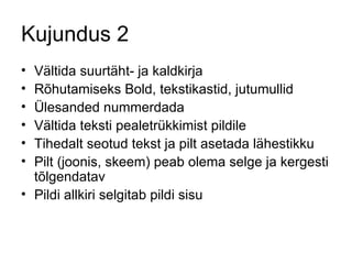 Kujundus 2 Vältida suurtäht- ja kaldkirja Rõhutamiseks Bold, tekstikastid, jutumullid Ülesanded nummerdada Vältida teksti pealetrükkimist pildile Tihedalt seotud tekst ja pilt asetada lähestikku Pilt (joonis, skeem) peab olema selge ja kergesti tõlgendatav Pildi allkiri selgitab pildi sisu 