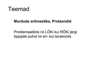 Teemad Murdude aritmeetika. Protsendid Problemaatiline nii LÕKi kui RÕKi järgi õppijate puhul nii eri- kui tavakoolis 