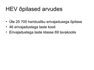 HEV õpilased arvudes Üle 25 700 haridusliku erivajadusega õpilase  46 erivajadustega laste kooli Erivajadustega laste klasse 69 tavakoolis  