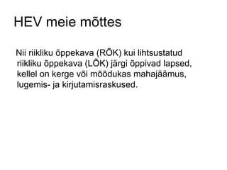 HEV meie mõttes Nii riikliku õppekava (RÕK) kui lihtsustatud riikliku õppekava (LÕK) järgi õppivad lapsed, kellel on kerge või mõõdukas mahajäämus, lugemis- ja kirjutamisraskused.  