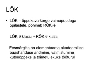 LÕK LÕK – õppekava kerge vaimupuudega õpilastele, põhineb RÕKile LÕK 9 klassi  ≈ RÕK 6 klassi Eesmärgiks on elementaarse akadeemilise baashariduse andmine, valmistumine kutseõppeks ja toimetulekuks tööturul 