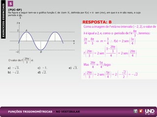 (PUC-SP)
Na figura a seguir tem-se o gráfico função f, de em , definida por f(x) = k .
sen (mx), em que k e m são reais, e cujo
período é 8л.
3
5EXERCÍCIOSESSENCIAIS
FUNÇÕES TRIGONOMÉTRICAS – NO VESTIBULAR
RESPOSTA: B
 