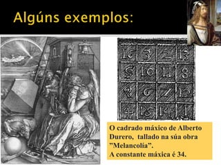 O cadrado máxico de Alberto 
Durero, tallado na súa obra 
”Melancolía”. 
A constante máxica é 34. 
 