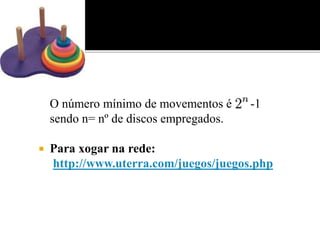 O número mínimo de movementos é -1 
sendo n= nº de discos empregados. 
 Para xogar na rede: 
http://www.uterra.com/juegos/juegos.php 
 