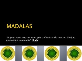 “A ignorancia non ten principio, a iluminación non ten final, e 
compoñen un círculo” . Buda 
 