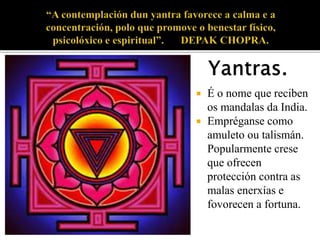  É o nome que reciben 
os mandalas da India. 
 Empréganse como 
amuleto ou talismán. 
Popularmente crese 
que ofrecen 
protección contra as 
malas enerxías e 
fovorecen a fortuna. 
 
