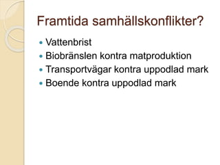 Framtida samhällskonflikter?
 Vattenbrist
 Biobränslen kontra matproduktion
 Transportvägar kontra uppodlad mark
 Boende kontra uppodlad mark
 