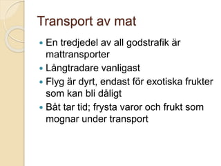 Transport av mat
 En tredjedel av all godstrafik är
mattransporter
 Långtradare vanligast
 Flyg är dyrt, endast för exotiska frukter
som kan bli dåligt
 Båt tar tid; frysta varor och frukt som
mognar under transport
 