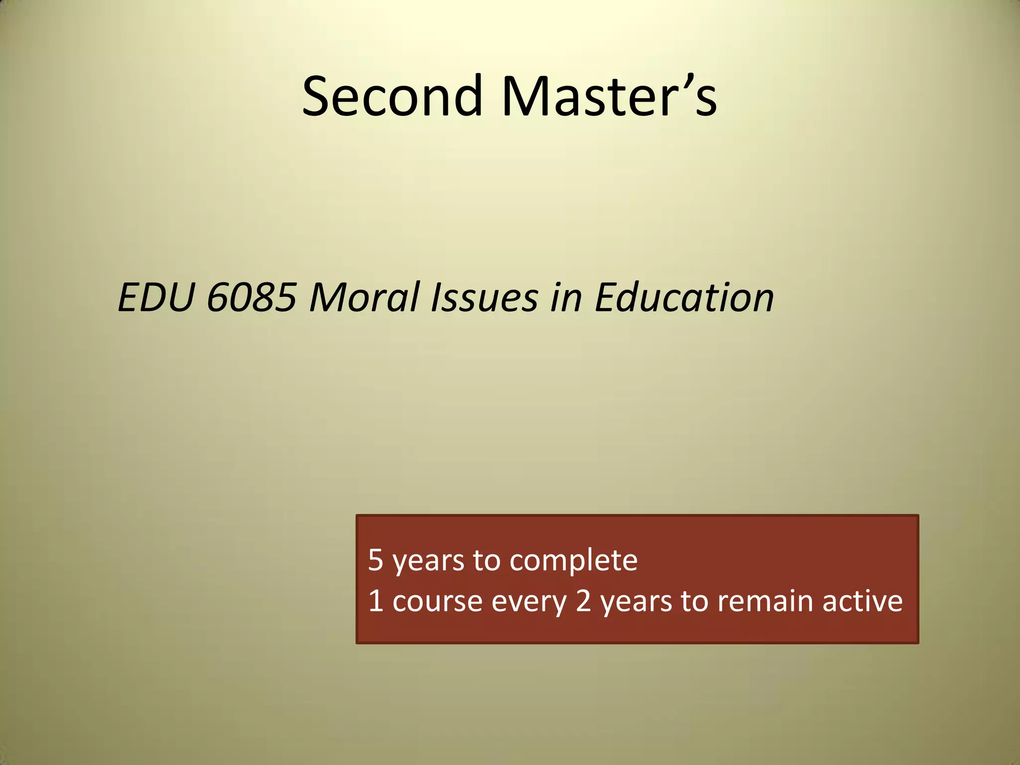 Second Master’s
EDU 6085 Moral Issues in Education
5 years to complete
1 course every 2 years to remain active
 