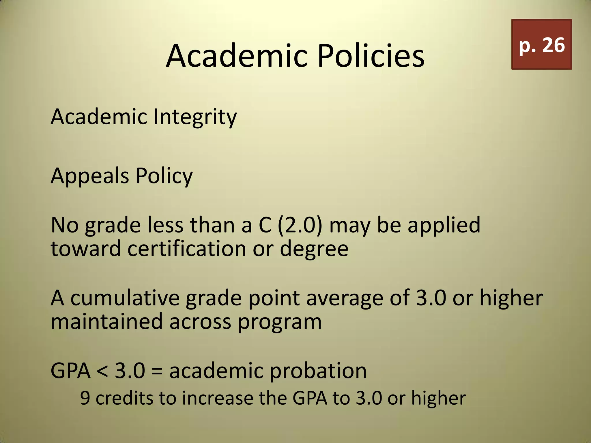 Academic Policies
Academic Integrity
Appeals Policy
No grade less than a C (2.0) may be applied
toward certification or degree
A cumulative grade point average of 3.0 or higher
maintained across program
GPA < 3.0 = academic probation
9 credits to increase the GPA to 3.0 or higher
p. 26
 