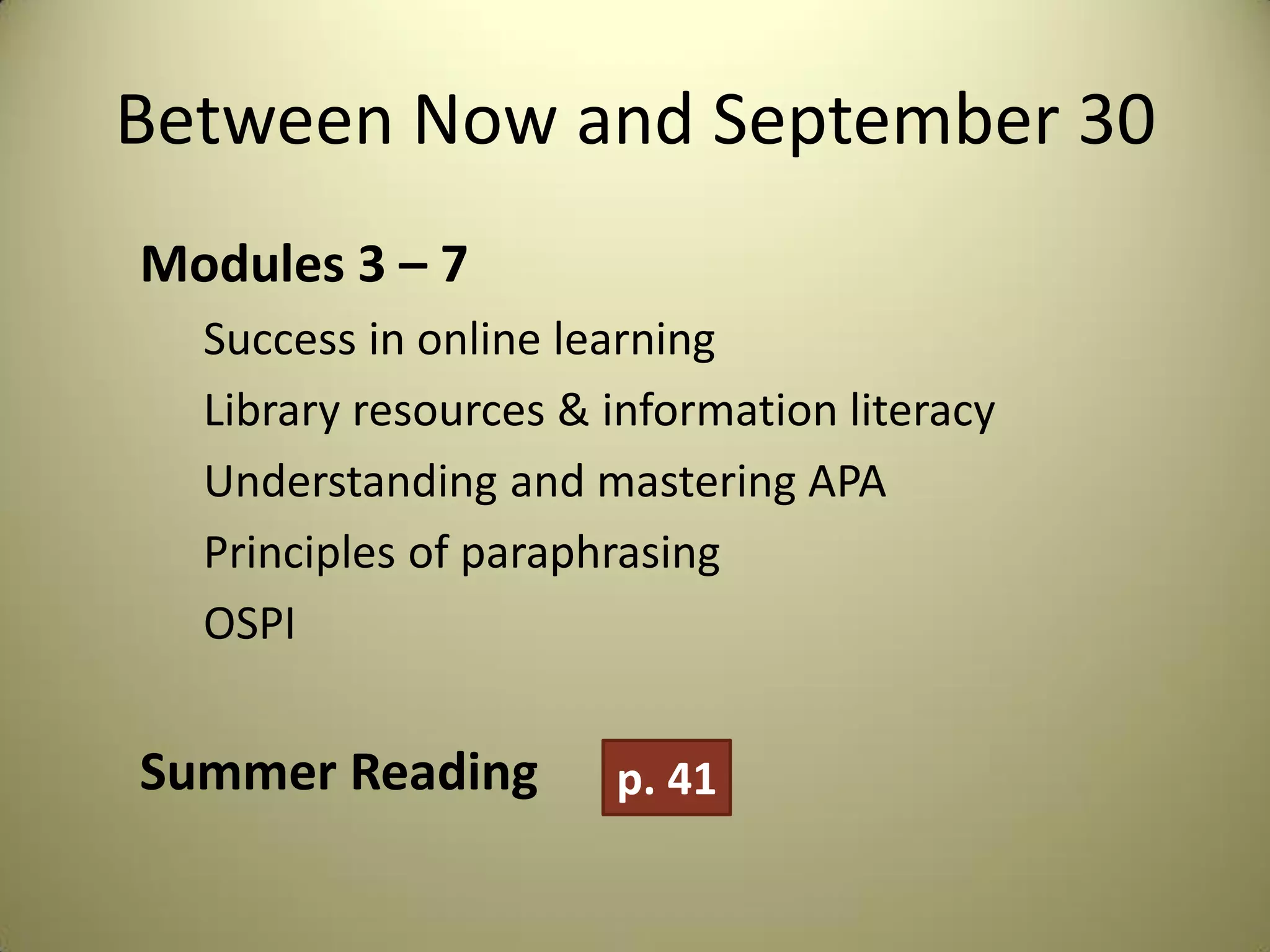 Between Now and September 30
Modules 3 – 7
Success in online learning
Library resources & information literacy
Understanding and mastering APA
Principles of paraphrasing
OSPI
Summer Reading p. 41
 