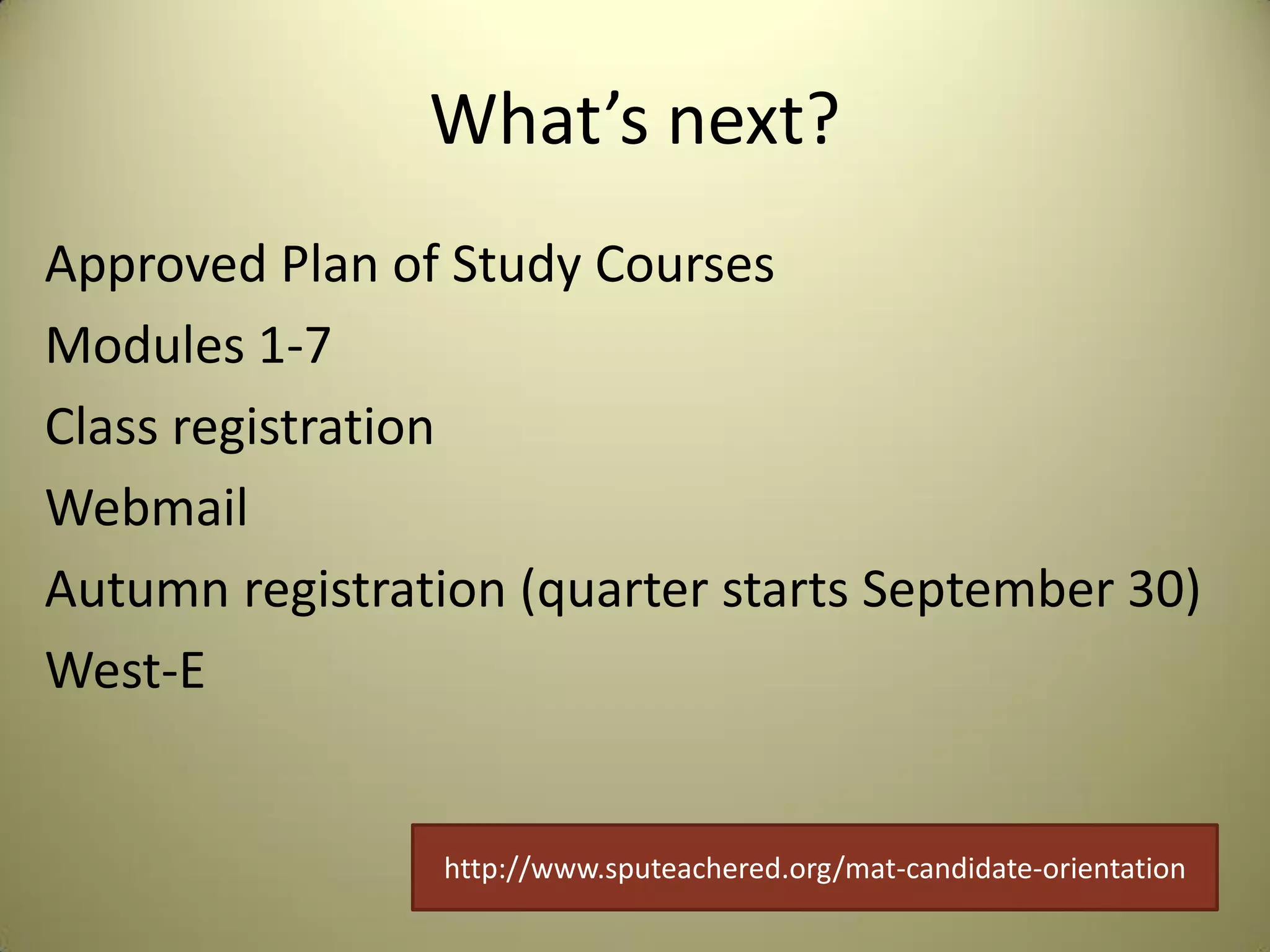 What’s next?
Approved Plan of Study Courses
Modules 1-7
Class registration
Webmail
Autumn registration (quarter starts September 30)
West-E
http://www.sputeachered.org/mat-candidate-orientation
 