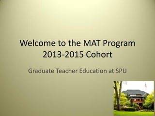 Welcome to the MAT Program
2013-2015 Cohort
Graduate Teacher Education at SPU
 