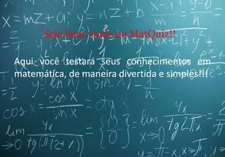 Aqui você testará seus conhecimentos em
matemática, de maneira divertida e simples!!!
Seja bem vindo ao MatQuiz!!
 