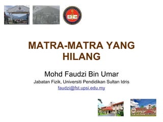 MATRA-MATRA YANG HILANG Mohd Faudzi Bin Umar Jabatan Fizik, Universiti Pendidikan Sultan Idris [email_address] 