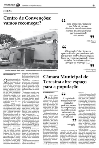 Teresina, 24 de junho de 2013 11
Centro de Convenções:
vamos recomeçar?
GERAL
O
término da obra de re-
vitalização do Centro
de Convenções é um
questionamento recorren-
te na vida dos Teresinenses,
pois foi iniciada em 2009
ainda na gestão da extinta
Piemtur (Empresa de Turis-
mo do Piauí) com a promessa
de uma maior comodidade
àqueles que o frequentavam.
Atualmente, o projeto foi re-
passado para a SETUR (Se-
cretaria Estadual de Turis-
mo) que, em 2010, tornou-se
responsável pela obra que
está parada.
Quando a SETUR assumiu
como Secretária de Turismo
do Estado, retomou a obra
do ponto onde estava depois
da realização de uma reunião
com a empresa responsável
pela construção na época.
Mas logo depois teve que ser
parada novamente, pois, pa-
ralelamente à obra, a Polícia
Federal e a SETUR, em par-
ceria, iniciaram um trabalho
de perícia no local para po-
der verificar a qualidade e a
quantidade do serviço que foi
executado até o presente mo-
mento.
Por ordem judicial, a SE-
TUR não poderia continuar
a obra até que a perícia fosse
finalizada. Por este motivo,
a obra encontra-se paralisa-
da sem previsão de reinício.
Questionada sobre o assunto,
a assessora de comunicação
da Secretária, Renée Marie,
comentou que atualmente
uma equipe de engenheiros e
LISIANE VENTURA
arquitetos está adequando o
projeto para que a obra possa
ser licitada novamente e vol-
tar a ser tomada do ponto em
que parou.
Atualmente o local funcio-
na como um estacionamen-
to clandestino. O mato toma
conta da construção e, além
de servir de local para uso de
drogas, o lugar está pratica-
mente em estado de abando-
no.
No entanto, segundo o atu-
al secretário de turismo do
estado, José Icemar Lavor
Neri, a obra está prestes a ser
retomada. “Estamos fazendo
as adequações no projeto,
tendo em vista que o Governo
já está construindo o centro
de eventos que vai comportar
grandes exposições e feiras, e
o centro de convenções ficará
para atender eventos como
palestras, shows e reuniões
com até 1.200 pessoas em
uma área mais central da ci-
dade”, comentou Neri.
Para a retomada da obra
de revitalização do Centro de
Convenções Dirceu Arcover-
de, a SETUR possui, em con-
ta na Caixa Econômica Fede-
ral, cerca de R$ 3,5 milhões,
dinheiro esse que faz parte de
um convênio com o Ministé-
rio do Turismo.
O restante do recurso para
finalização da obra será via-
bilizado pelo Governo do
Estado do Piauí e a previsão
é que, depois de vencida a li-
citação da obra, a finalização
da parte física aconteça em
um ano.
Enquanto isso, a população
espera ansiosa por um novo
Centro de Convenções.
Teresina aguarda, desde 2009, a revitalização do Centro de Convenções da capital
Foto: Lisiane Ventura
É impossível citar todas as
oportunidades que perdemos pela
falta de um centro de convenções:
Fonte de renda para cidade, ponto
turístico, incentivo à cultura,
geração de emprego (...).
Luana Rodrigues
Assistente Social
Essa limitação e carência
por falta de espaço,
diminuiu drasticamente os
eventos de entretenimento
para a sociedade
teresinense.
Fábio Moura
Músico
Câmara Municipal de
Teresina abre espaço
para a população
A
s sessões ordiná-
rias da Câmara
Municipal de Te-
resina ocorrem de terça
a quinta, e as segundas e
sextas são os dias desti-
nados às audiências pú-
blicas. A maioria das pau-
tas discutidas são sobre
saúde, transporte público
e regulamentações fundi-
árias.
A Câmara Municipal de
Teresina passou por uma
grande renovação após
a última eleição, com a
entrada de mais oito par-
lamentares. Dos vinte e
novequecompõemacasa,
dezesseis assumiram a
cadeira sem passar pelo
processo de reeleição.
Segundo o parlamentar
do PPS-PI, Luis André,
essa reestruturação é re-
flexo da mudança da po-
pulação da capital. “A po-
pulação quer renovação.
É preciso dar oportunida-
de para mais pessoas tra-
balharem por Teresina’’,
comentou ele.
O parlamentar também
ressalta que é importante
MAYARA SOARES
a presença da população. “A
população tem que cobrar
mais dos políticos, como eu
sempre digo, os políticos não
vão atrás do voto no período
de eleição. A população tem
que acompanhar e cobrar,
porque às vezes a população
não cobra e os próprios par-
lamentares se acomodam”,
finalizou.
Outra mudança na Casa foi
o horário das sessões ordiná-
rias, que possuem duração de
duas horas. Com a mudança,
as sessões que, anteriormen-
te iniciavam às 11h passaram
para as 8h. “Havia dias que
era obrigado a encerrar a ses-
são às 14h da tarde, porque
não tinha limite de discus-
são”. comentou o presidente
da Câmara, Rodrigo Martins
(PSB-PI).
Para maior desempenho de
trabalho, o horário foi modi-
ficado. “Essa fase inicial está
impressionando os próprios
funcionários efetivos da Câ-
mara Municipal: profissio-
nais de taquigrafia, respon-
sáveis por escrever a ata da
sessão, estão trabalhando
quase que dobrado pelo nú-
mero de trabalho”, finalizou
Rodrigo Martins.
O parlamentar Luis André
disse ainda que esse horário
permite aos vereadores irem
atrás das reivindicações nas
Superintendências de Desen-
volvimento Urbano (SDU)
e também podem destinar o
horário da tarde para atendi-
mento ao público e realização
de visitas às comunidades.
A população
tem que cobrar
mais dos
políticos, como
eu sempre digo,
os políticos não
vão atrás do
voto no período
de eleição.
“
”Luís André
PPS-PI
“
”
“
”
 