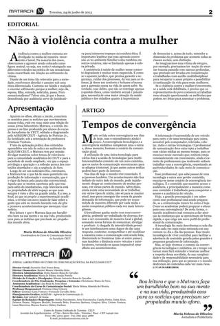 JORNAL LABORATÓRIO DO CURSO DE COMUNICAÇÃO SOCIAL DA FACULDADE CEUT
Diretor Geral: Hornório José Nunes Bona
Diretor Financeiro: Ranieri Mauro Vilarinho Brito
Diretora Administrativa: Zizita Dolores Bona de Carvalho
Diretora Acadêmica: Maria de Fátima Araújo Portela
Divisão de Criação e Divulgação: Moema Antonina Bona de Carvalho
Coordenadora de Pós-Graduação, Pesquisa e Extensão: Christianne Matos de Paiva
Assessora Acadêmica: Lina Rosa de Jesus Bona
Coordenadora do Curso de Comunicação Social: Maria Helena Almeida de Oliveira
Professor Responsável: Cristiane Lima Ventura
Editor: Cristiane Lima Ventura e Fernando Carvalho Brito
Planejamento Gráfico: AGECOM - Agência de Comunicação Jr.
Revisão: José Airton F. de Sousa
Equipe de Redação e Reportagem: Abdias Nascimento, Artur Vasconcelos, Camila Fortes, Denis Alves,
Denison Duarte, Diógenes Macêdo, Fernando Brito, Francisco Barbosa, Gregória Silva, Lisiane Ventura,
Lucas Marreiros, Mayara Soares e Sidney Cardoso.
Centro de Ensino Unificado de Teresina - CEUT
Avenida dos Expedicionários - nº 790 - Bairro São João - Teresina / Piauí - CEP: 64046-700
Fone: (86) 4009-4300 - Fax: (86) 3232-4888
E-mail: jornalmatraca@ceut.com.br
Teresina, 24 de junho de 2013 2
Tempos de convergência
EDITORIAL
M
uito se fala sobre convergência nos dias
de hoje, mas o entendimento ainda é
pouco. A convergência tecnológica e a
convergência midiática completam uma a outra
e, dessa maneira, formam o cenário da comuni-
cação atual.
A utilização de uma única tecnologia para
vários fins e a união de tecnologias para multi-
funcionalidades consiste em um novo caminho,
que os meios de comunicação encontraram para
se adaptar à internet, já que assim outras mídias
podem fazer parte da internet.
Nos dias de hoje o mundo vive conectado. E
as pessoas também. Um acontecimento não fica
isolado do outro lado do mundo, pode rapida-
mente chegar ao conhecimento de muitas pes-
soas, em várias partes do mundo. Além disso,
ainda existe uma necessidade de se trabalhar
em vários tipos de mídia, não só para se manter
atual, mas para conseguir dar conta da grande
demanda de informação, que pode ser trans-
mitida de maneira diferente por cada mídia e
assim conquistar públicos cada vez mais hetero-
gêneos.
O jornalismo ganha muito com essa conver-
gência, podendo ser trabalhado de diversas for-
mas e ser consumido de maneira local e global,
somando novas formas de comunicar, divulgar
e produzir. A chegada da interatividade permi-
te aos interlocutores uma chance de dar uma
resposta, contestar, compartilhar e até modificar
a maneira como a comunicação está sendo feita,
diminuindo as fronteiras (não só entre países),
mas também a distância entre veículos e inter-
locutores, tornando-se quase impossível estar
alheio aos acontecimentos.
A informação é transmitida de um veículo
para outro e de uma tecnologia para outra,
acessível pelo computador, televisão, celu-
lar, rádio e outras tecnologias. O profissional
da comunicação deve estar apto a trabalhar
com várias mídias ao mesmo tempo, para se
encaixar nesse mercado que, embora esteja
constantemente em crescimento, ainda é ca-
rente de profissionais que realmente saibam
trabalhar com a convergência, respeitando as
particularidades de cada meio de comunica-
ção.
Esse profissional, que sabe passar de uma
tecnologia a outra sem perder conteúdo,
encaixa-se nesse cenário de convergência tec-
nológica. É o conteúdo que mantém acesso e
audiência, e principalmente a maneira como
esse conteúdo é trabalhado para conquistar o
acesso e a audiência do veículo.
Hoje, a grande preocupação é em saber
como esse profissional está sendo prepara-
do, se a comunicação nunca foi como é hoje.
Como as academias podem preparar o aluno
para essa convergência? De certa forma, o
mundo acadêmico mal começou a dar aten-
ção às mudanças que se aproximam de forma
rápida, o que exige um novo perfil do profis-
sional da comunicação.
A tecnologia faz mais descobertas a cada dia
e elas cada vez mais estão entrando em uso
comum no dia a dia das pessoas. Esse modo
tecnológico de viver contribui para facilitar a
aderência de conteúdo gerada pelos grandes e
pequenos geradores de informação.
Mas, se hoje vivemos o começo da conver-
gência tecnológica e midiática, só o tempo vai
tornar mais fácil entender e teorizar melhor
a respeito dessa novidade, da sua complexi-
dade e da responsabilidade necessária para
sua utilização, para que as pessoas e o mundo
desfrutam de conteúdos cada vez mais ricos.
LUCAS MARREIROS
Não à violência contra a mulher
A
violência contra a mulher costuma ser
divulgada na mídia de maneira recor-
rente e banal. Na maioria dos casos,
observamos o agressor sendo colocado como
figura central, ou seja, seu rosto é estampado nos
diferentes veículos na prática de um sensaciona-
lismo exacerbado em relação ao sofrimento da
vítima.
Diante de um tema tão relevante para a socie-
dade, resolvemos abordar o assunto sob uma
ótica diferenciada. Costuma ser falado e realçado
o enorme sofrimento porque a mulher, seja ela,
esposa, filha, enteada, sobrinha, passa. Puro
sensacionalismo? Talvez sim, já que a busca
desenfreada por audiência serve de justificati-
va para inúmeros tropeços na conduta ética. É
importante lembrar que essa agressão ocorre
não só no ambiente familiar como também em
outros cenários, não se limitando apenas à esfe-
ra privada.
A assistência à saúde da mulher nesse contex-
to degradante é muitas vezes esquecida. É como
se o aparato jurídico, que precisa garantir a se-
gurança, cuidar dos processos, dá voz para as ví-
timas, já desse um conforto e fechasse a lacuna
que a agressão causa na vida de quem sofre. Na
verdade, esse delito, que não se restringe apenas
à questão física, como também sexual e psicoló-
gica, necessita de uma maior atenção da saúde
pública e dos cidadãos quanto à importância
Apurem os olhos, abram a mente, conectem
os sentidos para as notícias que movimentam
nossas vidas, está em cena mais uma edição do
nosso jornal laboratório Matraca, o veículo im-
presso e on-line produzido por alunos do curso
de Jornalismo do CEUT, editado e diagramado
pela AGECOM CEUT - Agência de Notícias Jr.,
da faculdade, sob a orientação da professora
Cristiane Ventura.
Fruto da aplicação prática dos conteúdos
aprendidos em sala de aula e no ambiente da
AGECOM CEUT, o Matraca tem por missão
divulgar matérias sobre temas de relevância
para a comunidade acadêmica do CEUT e para a
sociedade de modo ampliado, vez que o espaço
privilegia a apuração e a reflexão acerca dos con-
teúdos abordados e não a urgência do furo.
Longe de ser um noticiário frio, entretanto,
o Matraca traz o que há de mais quentinho em
produção de informação e comunicação, que é
o vigor da busca pela pauta não convencional.
Aquela que se mostra oportuna pelo que traz
para além do imediatismo, cuja relevância está
na propriedade de abrir espaço ao que nem
sempre é visto e dito na grande mídia. É a isso, a
final, ao que se propõe a experimentação acadê-
mica, a revelar um novo modo de falar sobre a
gente que está no mundo fazendo com ele gire
e promova acontecimentos que mereçam virar
notícia.
Boa leitura e que o Matraca faça um barulhi-
nho bom na sua mente e na sua vida, produzindo
ecos para as notícias que precisam ser propala-
das mundo afora.
Maria Helena de Almeida Oliveira
Coordenadora do Curso de Comunicação Social
da Faculdade CEUT.
Apresentação
de denunciar e, acima de tudo, entender a
dimensão do problema que acomete todas as
classes sociais, sem distinção.
Ao imaginarmos uma vítima de estupro,
por exemplo, precisamos ter noção do enor-
me trauma passado com marcas profundas,
que precisam ser levadas em consideração
e trabalhadas com auxílio multidisciplinar
para recuperar o amor próprio e possibilitar
a continuação da vida para essas mulheres.
Se a violência contra a mulher é recorrente,
se a saúde está debilitada, é preciso que os
representantes do povo comecem a trabalhar
essa situação questionando as melhorias que
podem ser feitas para amenizar o problema.
ARTIGO
Boa leitura e que o Matraca faça
um barulhinho bom na sua mente
e na sua vida, produzindo ecos
para as notícias que precisam ser
propaladas mundo afora.
“
”Maria Helena de Oliveira
Jornalista e Publicitária
 