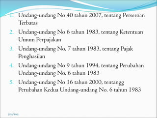 1. Undang-undang No 40 tahun 2007, tentang Perseroan
Terbatas
2. Undang-undang No 6 tahun 1983, tentang Ketentuan
Umum Perpajakan
3. Undang-undang No. 7 tahun 1983, tentang Pajak
Penghasilan
4. Undang-undang No 9 tahun 1994, tentang Perubahan
Undang-undang No. 6 tahun 1983
5. Undang-undang No 16 tahun 2000, tentangg
Perubahan Kedua Undang-undang No. 6 tahun 1983
7/25/2015
 